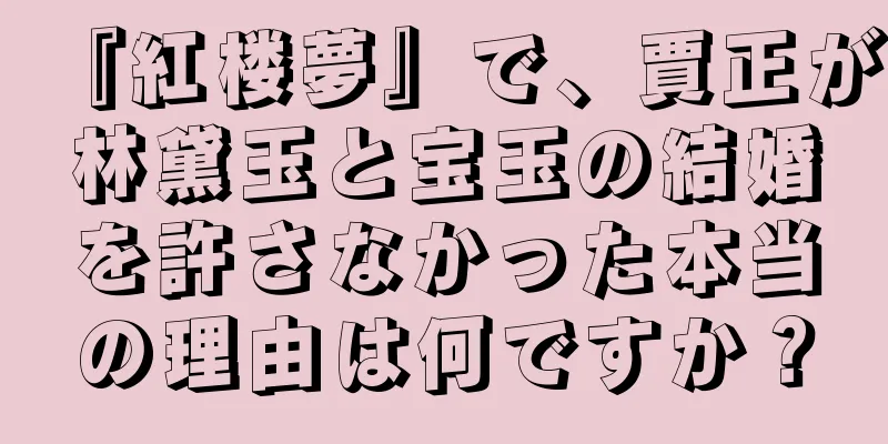 『紅楼夢』で、賈正が林黛玉と宝玉の結婚を許さなかった本当の理由は何ですか？