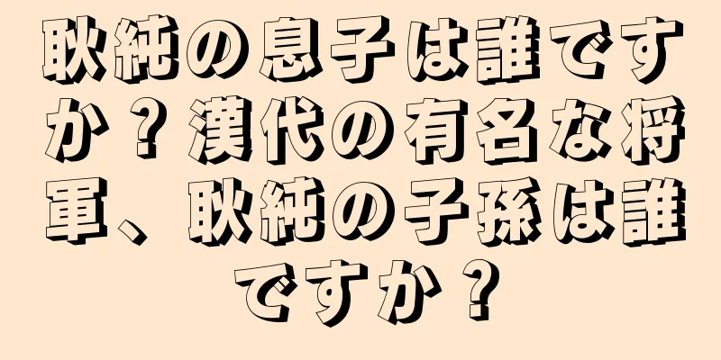 耿純の息子は誰ですか？漢代の有名な将軍、耿純の子孫は誰ですか？