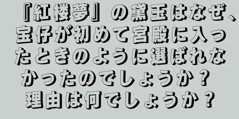 『紅楼夢』の黛玉はなぜ、宝仔が初めて宮殿に入ったときのように選ばれなかったのでしょうか？ 理由は何でしょうか？