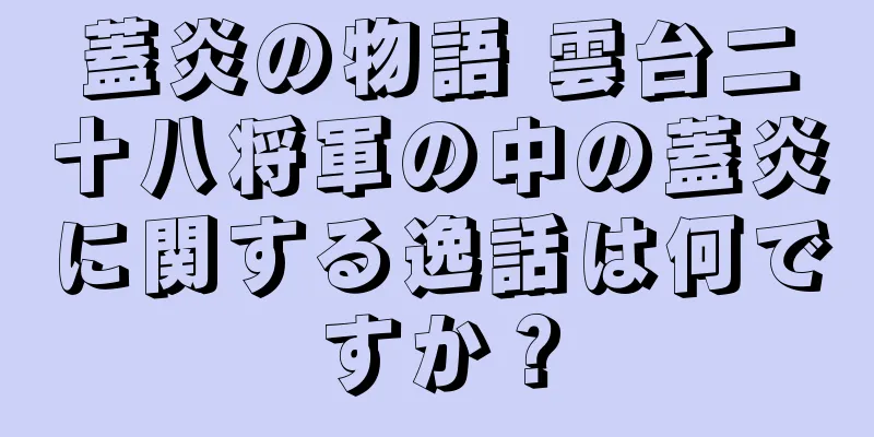 蓋炎の物語 雲台二十八将軍の中の蓋炎に関する逸話は何ですか？