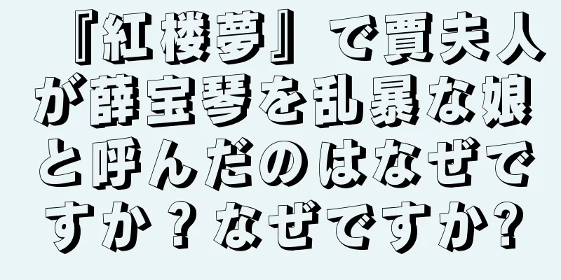 『紅楼夢』で賈夫人が薛宝琴を乱暴な娘と呼んだのはなぜですか？なぜですか?