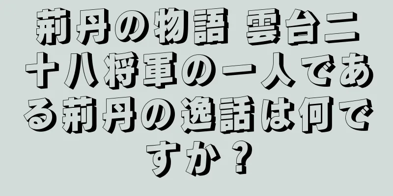 荊丹の物語 雲台二十八将軍の一人である荊丹の逸話は何ですか？