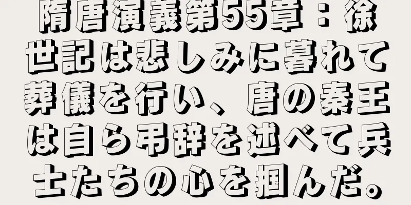隋唐演義第55章：徐世記は悲しみに暮れて葬儀を行い、唐の秦王は自ら弔辞を述べて兵士たちの心を掴んだ。