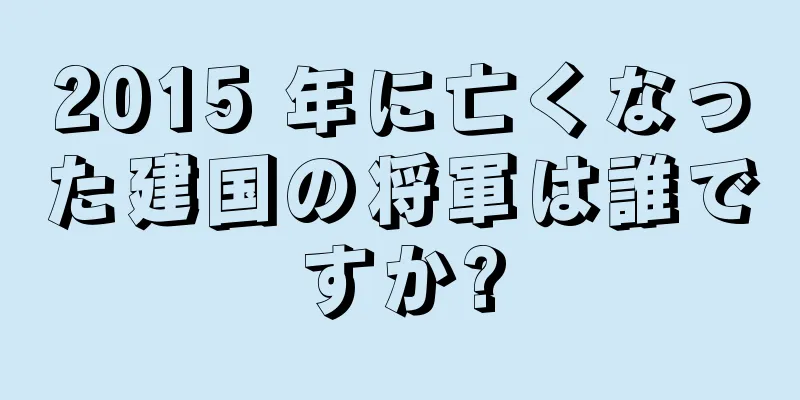 2015 年に亡くなった建国の将軍は誰ですか?