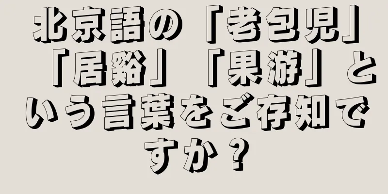 北京語の「老包児」「居谿」「果游」という言葉をご存知ですか？