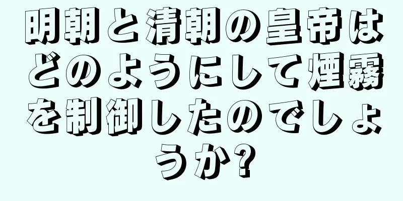 明朝と清朝の皇帝はどのようにして煙霧を制御したのでしょうか?