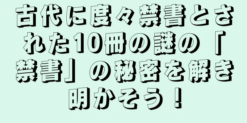 古代に度々禁書とされた10冊の謎の「禁書」の秘密を解き明かそう！