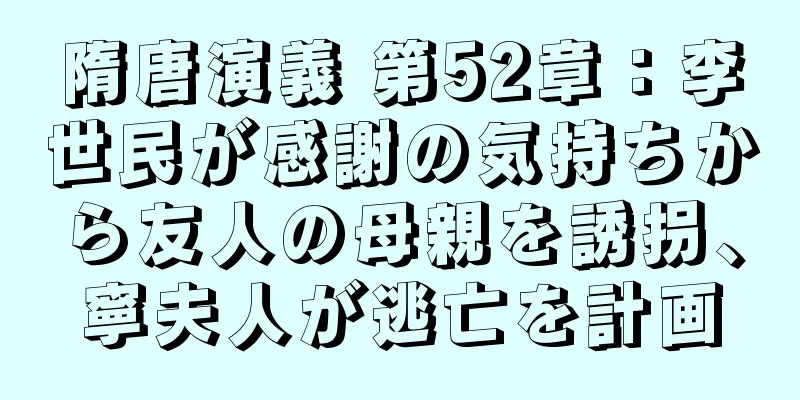 隋唐演義 第52章：李世民が感謝の気持ちから友人の母親を誘拐、寧夫人が逃亡を計画