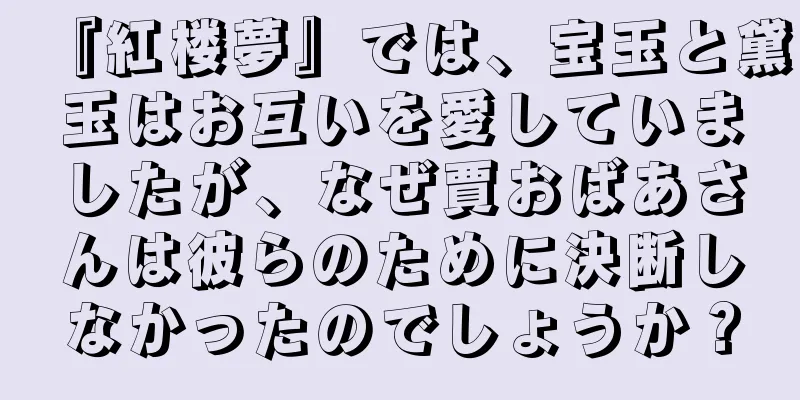 『紅楼夢』では、宝玉と黛玉はお互いを愛していましたが、なぜ賈おばあさんは彼らのために決断しなかったのでしょうか？
