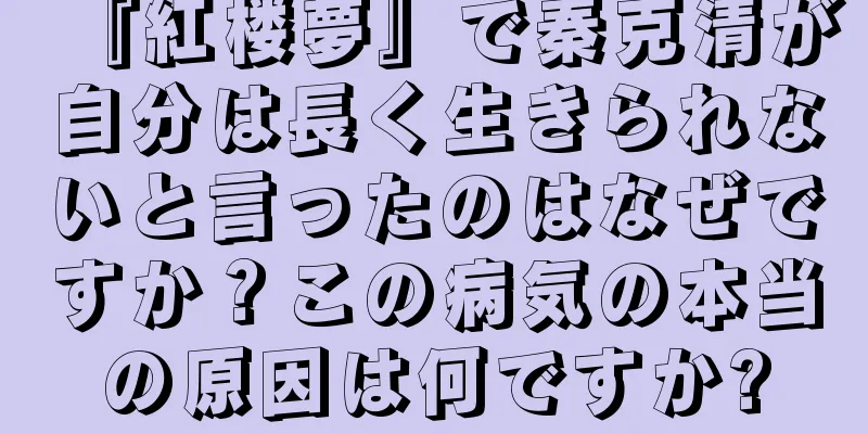 『紅楼夢』で秦克清が自分は長く生きられないと言ったのはなぜですか？この病気の本当の原因は何ですか?