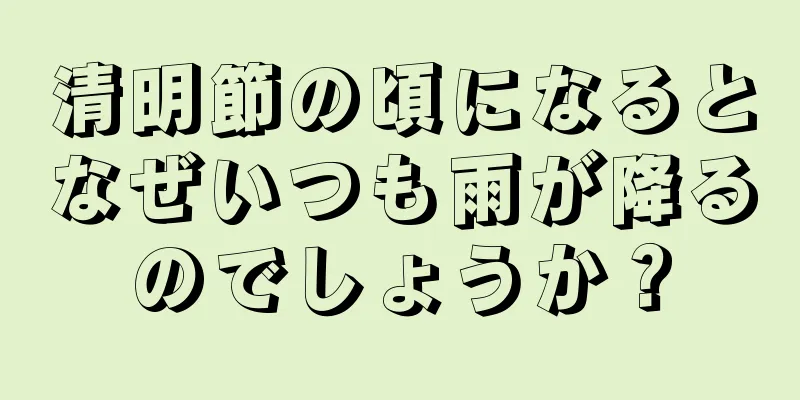 清明節の頃になるとなぜいつも雨が降るのでしょうか？