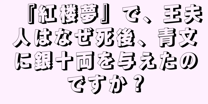 『紅楼夢』で、王夫人はなぜ死後、青文に銀十両を与えたのですか？