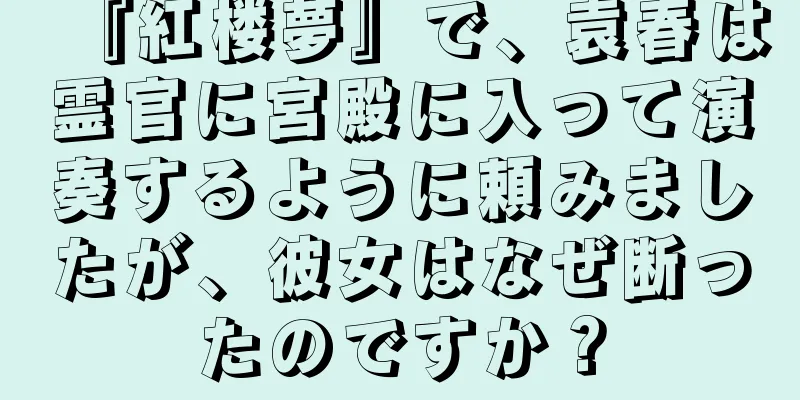 『紅楼夢』で、袁春は霊官に宮殿に入って演奏するように頼みましたが、彼女はなぜ断ったのですか？
