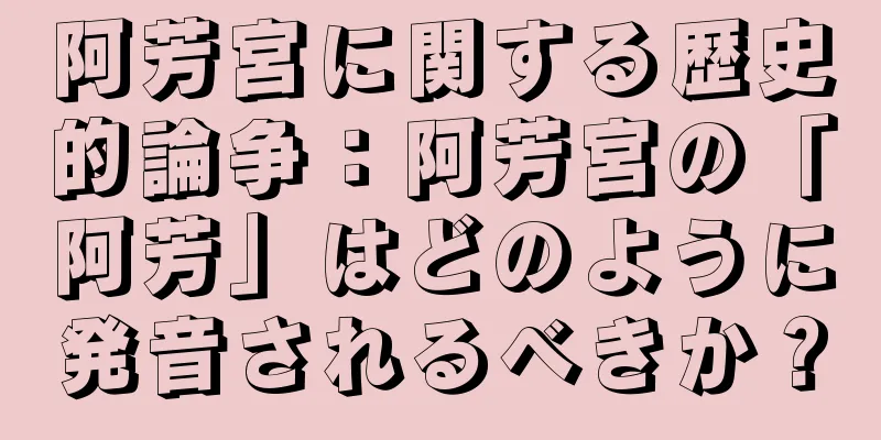阿芳宮に関する歴史的論争：阿芳宮の「阿芳」はどのように発音されるべきか？