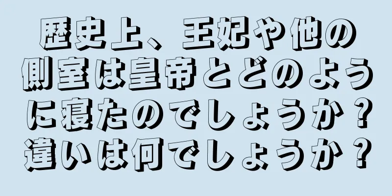 歴史上、王妃や他の側室は皇帝とどのように寝たのでしょうか？違いは何でしょうか？