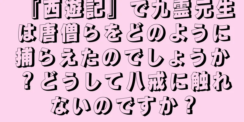 『西遊記』で九霊元生は唐僧らをどのように捕らえたのでしょうか？どうして八戒に触れないのですか？
