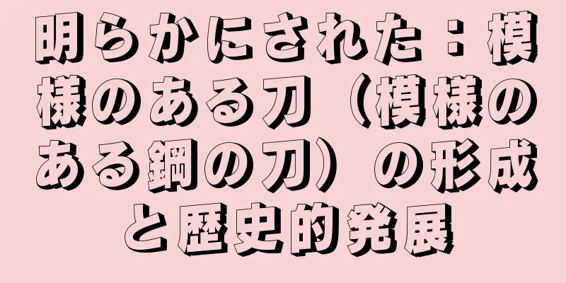 明らかにされた：模様のある刀（模様のある鋼の刀）の形成と歴史的発展