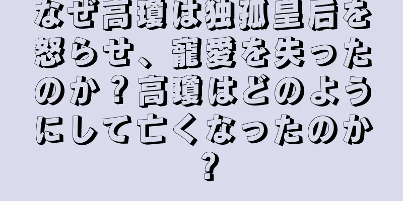 なぜ高瓊は独孤皇后を怒らせ、寵愛を失ったのか？高瓊はどのようにして亡くなったのか？
