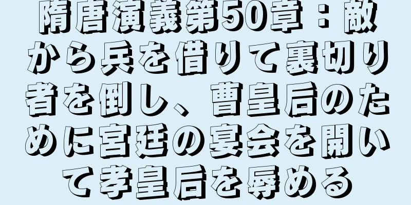 隋唐演義第50章：敵から兵を借りて裏切り者を倒し、曹皇后のために宮廷の宴会を開いて孝皇后を辱める