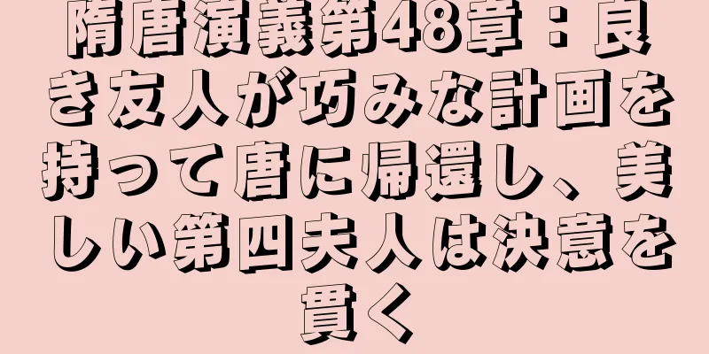 隋唐演義第48章：良き友人が巧みな計画を持って唐に帰還し、美しい第四夫人は決意を貫く