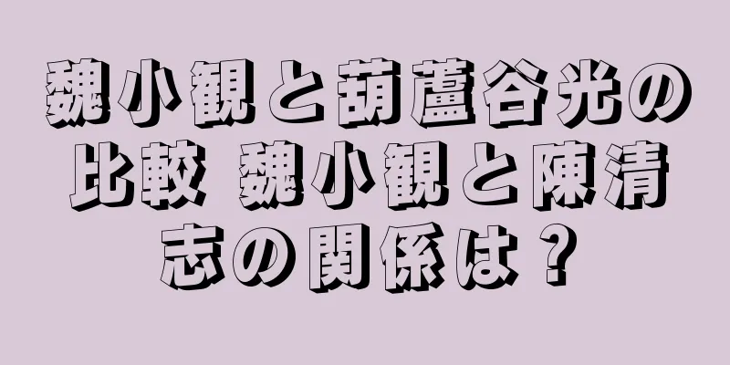 魏小観と葫蘆谷光の比較 魏小観と陳清志の関係は？