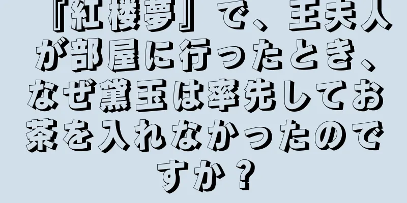 『紅楼夢』で、王夫人が部屋に行ったとき、なぜ黛玉は率先してお茶を入れなかったのですか？