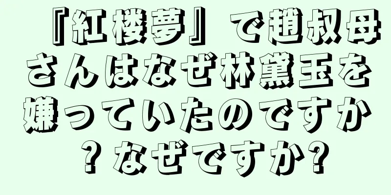 『紅楼夢』で趙叔母さんはなぜ林黛玉を嫌っていたのですか？なぜですか?
