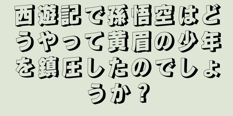西遊記で孫悟空はどうやって黄眉の少年を鎮圧したのでしょうか？