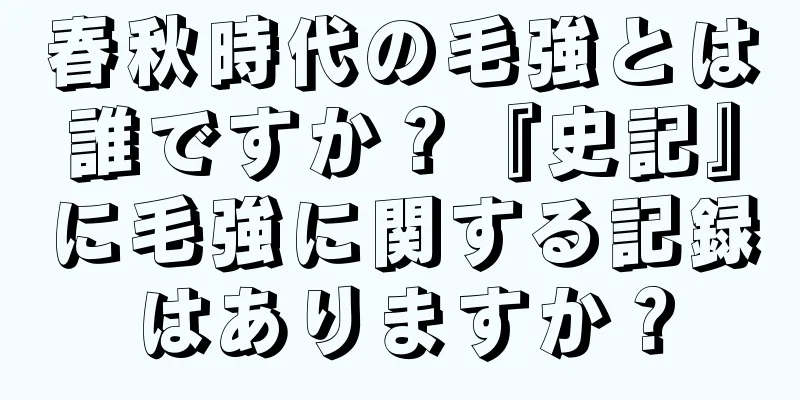 春秋時代の毛強とは誰ですか？『史記』に毛強に関する記録はありますか？