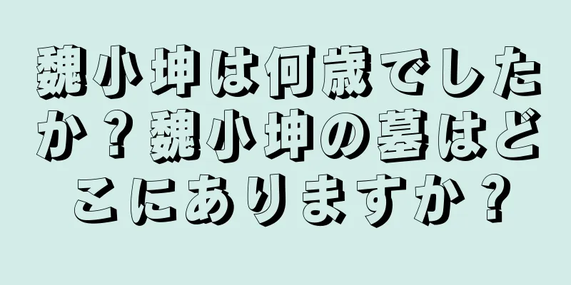 魏小坤は何歳でしたか？魏小坤の墓はどこにありますか？