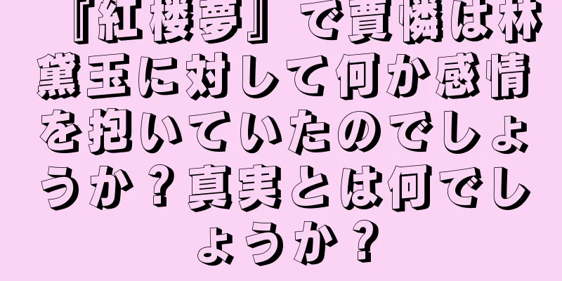 『紅楼夢』で賈憐は林黛玉に対して何か感情を抱いていたのでしょうか？真実とは何でしょうか？