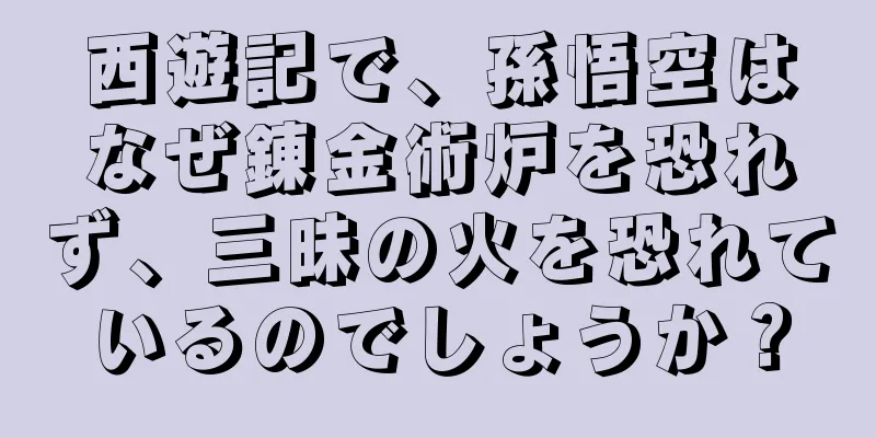 西遊記で、孫悟空はなぜ錬金術炉を恐れず、三昧の火を恐れているのでしょうか？