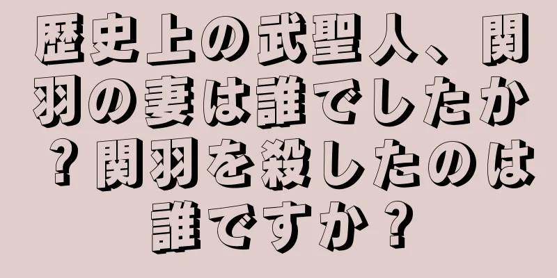 歴史上の武聖人、関羽の妻は誰でしたか？関羽を殺したのは誰ですか？