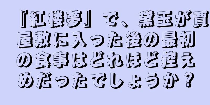 『紅楼夢』で、黛玉が賈屋敷に入った後の最初の食事はどれほど控えめだったでしょうか？