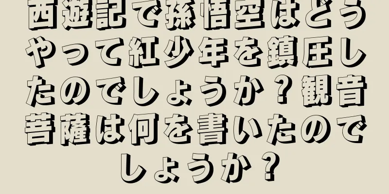 西遊記で孫悟空はどうやって紅少年を鎮圧したのでしょうか？観音菩薩は何を書いたのでしょうか？