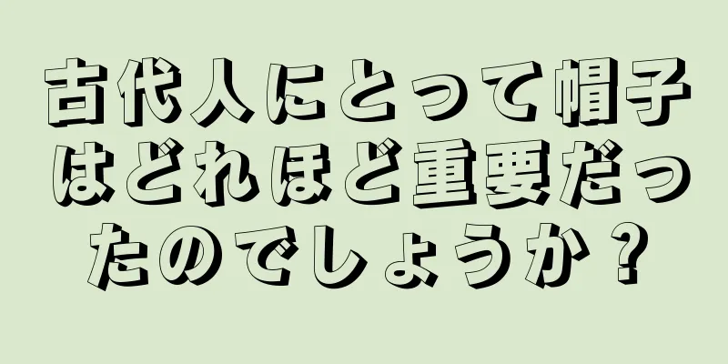 古代人にとって帽子はどれほど重要だったのでしょうか？