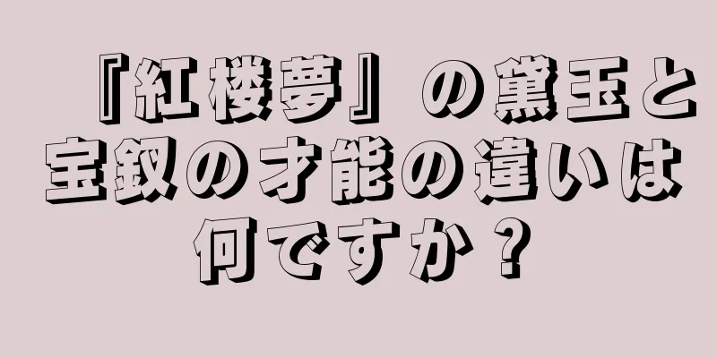 『紅楼夢』の黛玉と宝釵の才能の違いは何ですか？