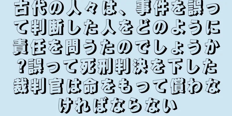 古代の人々は、事件を誤って判断した人をどのように責任を問うたのでしょうか?誤って死刑判決を下した裁判官は命をもって償わなければならない