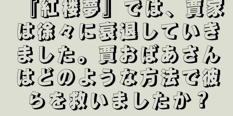 『紅楼夢』では、賈家は徐々に衰退していきました。賈おばあさんはどのような方法で彼らを救いましたか？