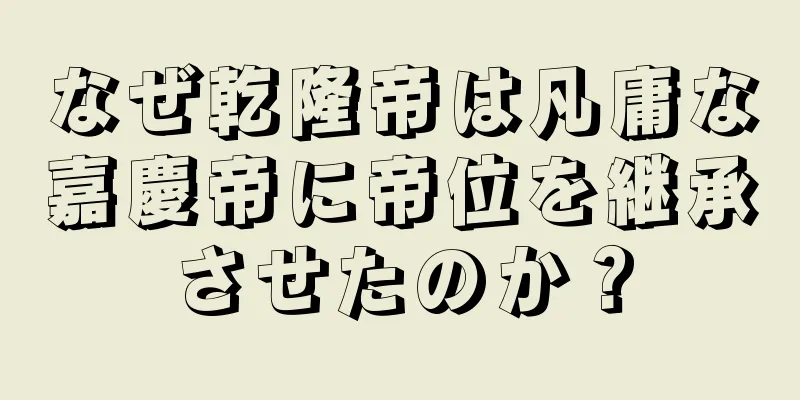 なぜ乾隆帝は凡庸な嘉慶帝に帝位を継承させたのか？