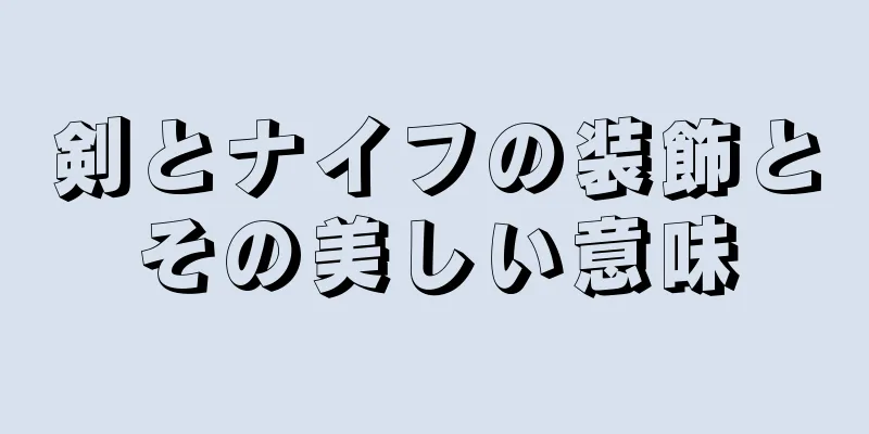 剣とナイフの装飾とその美しい意味