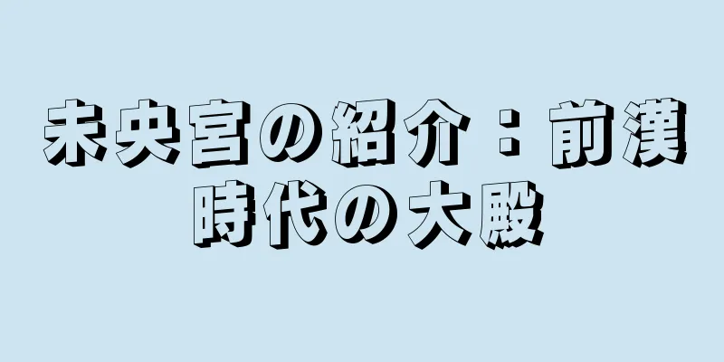 未央宮の紹介：前漢時代の大殿