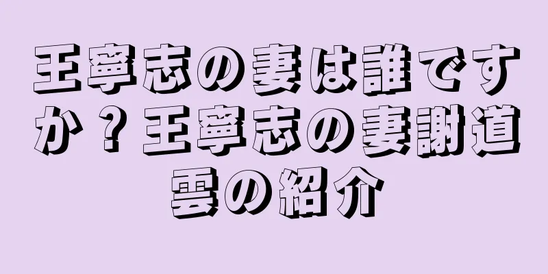 王寧志の妻は誰ですか？王寧志の妻謝道雲の紹介