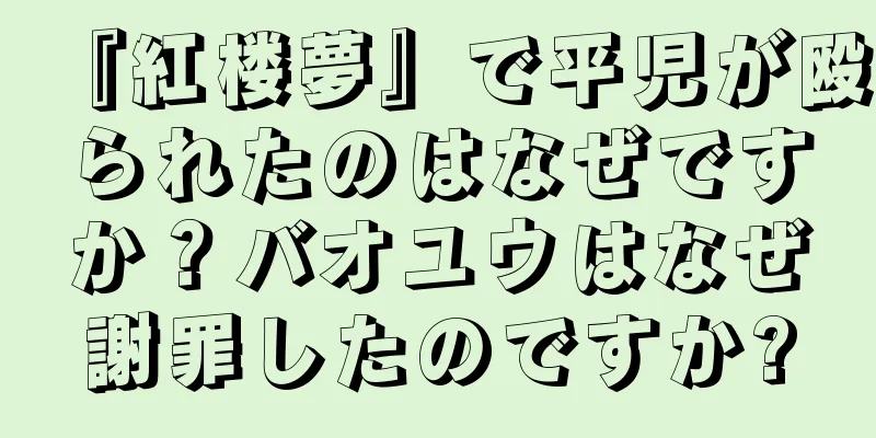 『紅楼夢』で平児が殴られたのはなぜですか？バオユウはなぜ謝罪したのですか?