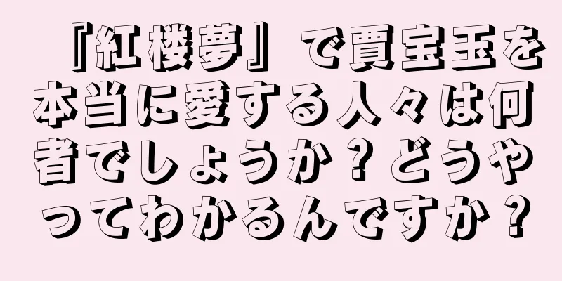 『紅楼夢』で賈宝玉を本当に愛する人々は何者でしょうか？どうやってわかるんですか？