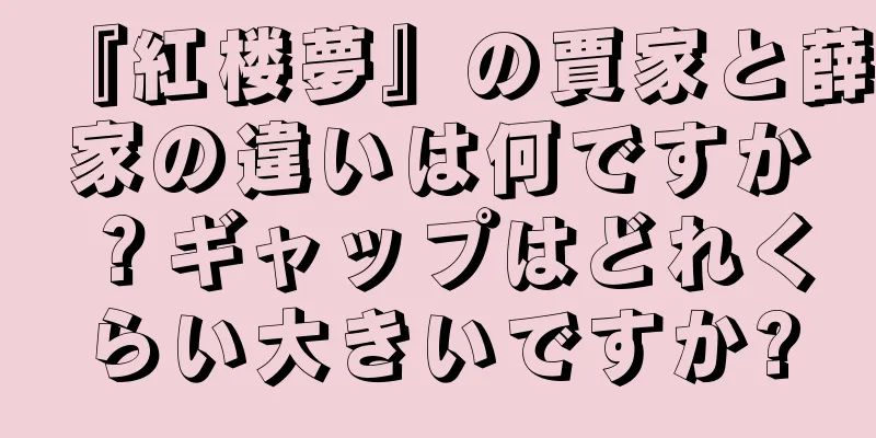 『紅楼夢』の賈家と薛家の違いは何ですか？ギャップはどれくらい大きいですか?