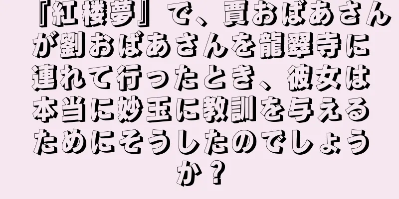 『紅楼夢』で、賈おばあさんが劉おばあさんを龍翠寺に連れて行ったとき、彼女は本当に妙玉に教訓を与えるためにそうしたのでしょうか？