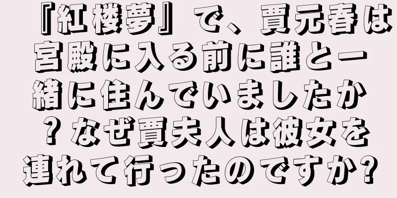 『紅楼夢』で、賈元春は宮殿に入る前に誰と一緒に住んでいましたか？なぜ賈夫人は彼女を連れて行ったのですか?