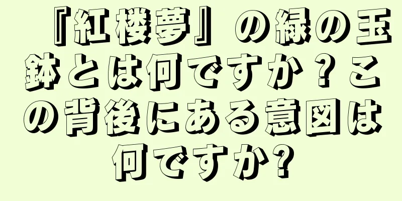 『紅楼夢』の緑の玉鉢とは何ですか？この背後にある意図は何ですか?