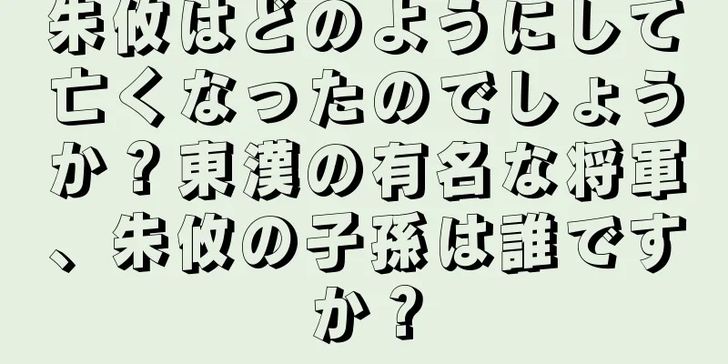 朱攸はどのようにして亡くなったのでしょうか？東漢の有名な将軍、朱攸の子孫は誰ですか？